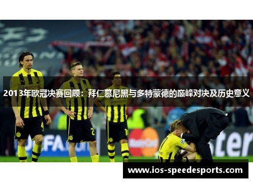 2013年欧冠决赛回顾:拜仁慕尼黑与多特蒙德的巅峰对决及历史意义 2013年欧冠决赛回顾:拜仁慕尼黑与多特蒙德的巅峰对决及历史意义