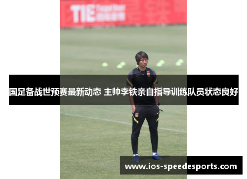 国足备战世预赛最新动态 主帅李铁亲自指导训练队员状态良好 国足备战世预赛最新动态 主帅李铁亲自指导训练队员状态良好