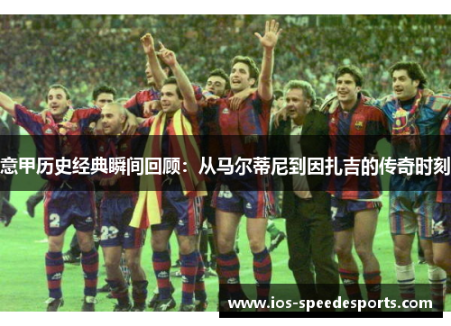 意甲历史经典瞬间回顾:从马尔蒂尼到因扎吉的传奇时刻 意甲历史经典瞬间回顾:从马尔蒂尼到因扎吉的传奇时刻