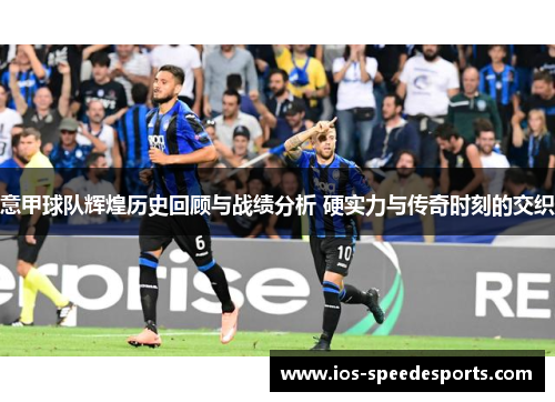 意甲球队辉煌历史回顾与战绩分析 硬实力与传奇时刻的交织 意甲球队辉煌历史回顾与战绩分析 硬实力与传奇时刻的交织