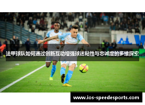 法甲球队如何通过创新互动增强球迷粘性与忠诚度的多维探索