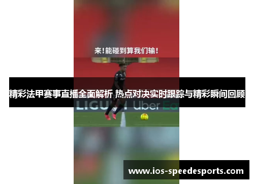 精彩法甲赛事直播全面解析 热点对决实时跟踪与精彩瞬间回顾 精彩法甲赛事直播全面解析 热点对决实时跟踪与精彩瞬间回顾