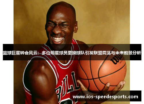 篮球巨星转会风云:多位明星球员更换球队引发联盟震荡与未来前景分析 篮球巨星转会风云:多位明星球员更换球队引发联盟震荡与未来前景分析