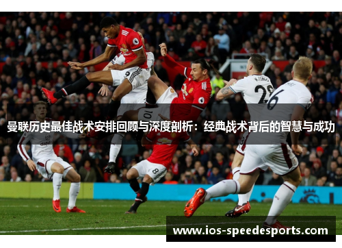 曼联历史最佳战术安排回顾与深度剖析：经典战术背后的智慧与成功