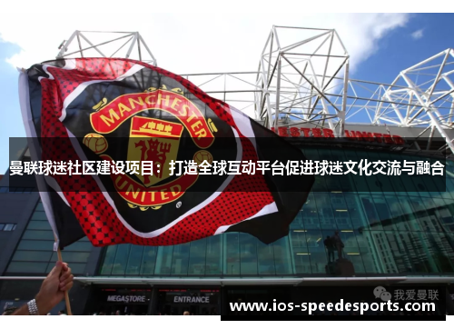 曼联球迷社区建设项目:打造全球互动平台促进球迷文化交流与融合 曼联球迷社区建设项目:打造全球互动平台促进球迷文化交流与融合