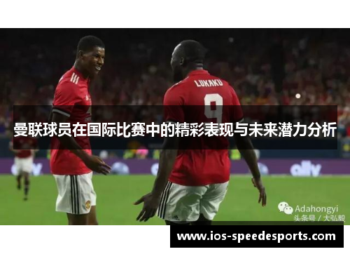 曼联球员在国际比赛中的精彩表现与未来潜力分析