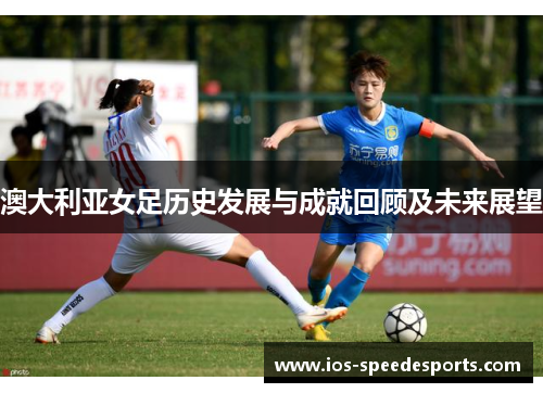 澳大利亚女足历史发展与成就回顾及未来展望 澳大利亚女足历史发展与成就回顾及未来展望