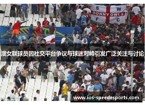 澳女联球员因社交平台争议与球迷对峙引发广泛关注与讨论