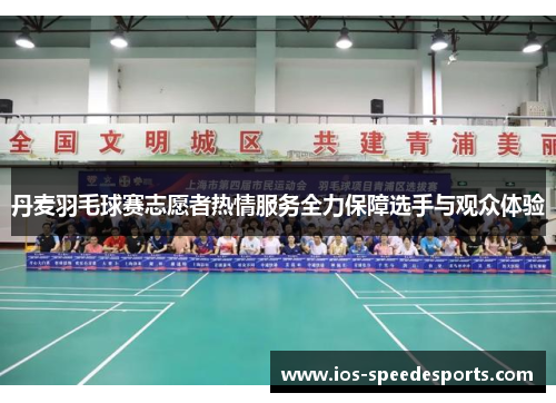 丹麦羽毛球赛志愿者热情服务全力保障选手与观众体验 丹麦羽毛球赛志愿者热情服务全力保障选手与观众体验