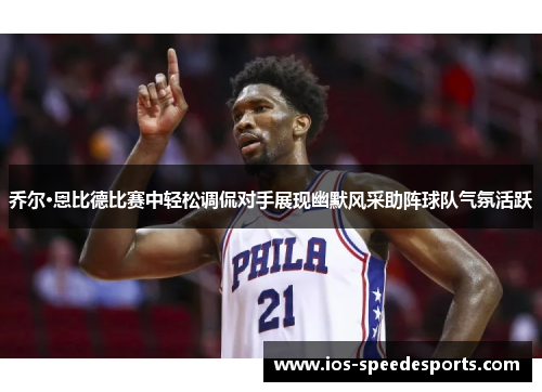 乔尔·恩比德比赛中轻松调侃对手展现幽默风采助阵球队气氛活跃