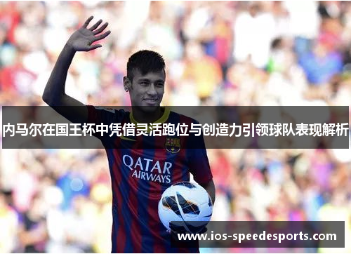 内马尔在国王杯中凭借灵活跑位与创造力引领球队表现解析 内马尔在国王杯中凭借灵活跑位与创造力引领球队表现解析