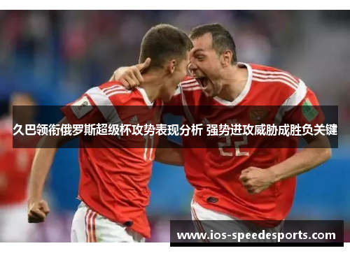 久巴领衔俄罗斯超级杯攻势表现分析 强势进攻威胁成胜负关键 久巴领衔俄罗斯超级杯攻势表现分析 强势进攻威胁成胜负关键