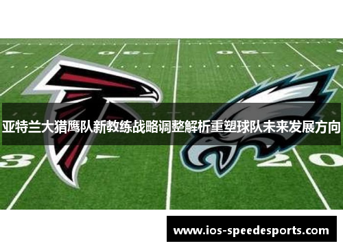 亚特兰大猎鹰队新教练战略调整解析重塑球队未来发展方向 亚特兰大猎鹰队新教练战略调整解析重塑球队未来发展方向