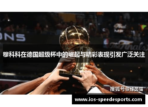 穆科科在德国超级杯中的崛起与精彩表现引发广泛关注