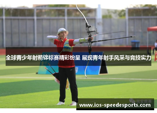 全球青少年射箭锦标赛精彩纷呈 展现青年射手风采与竞技实力 全球青少年射箭锦标赛精彩纷呈 展现青年射手风采与竞技实力