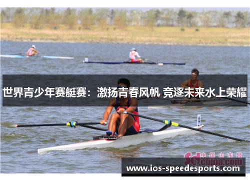 世界青少年赛艇赛:激扬青春风帆 竞逐未来水上荣耀 世界青少年赛艇赛:激扬青春风帆 竞逐未来水上荣耀