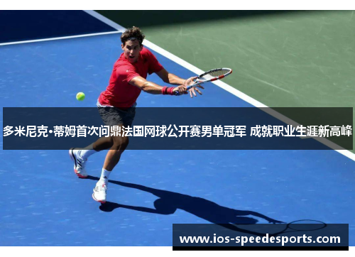 多米尼克·蒂姆首次问鼎法国网球公开赛男单冠军 成就职业生涯新高峰