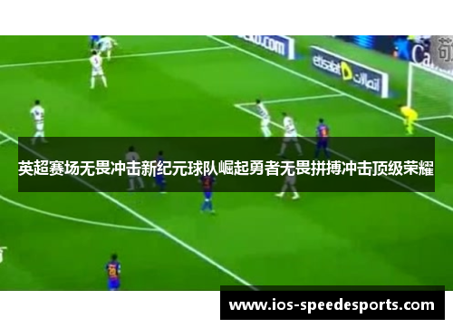 英超赛场无畏冲击新纪元球队崛起勇者无畏拼搏冲击顶级荣耀