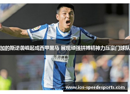 加的斯逆袭崛起成西甲黑马 展现顽强拼搏精神力压豪门球队