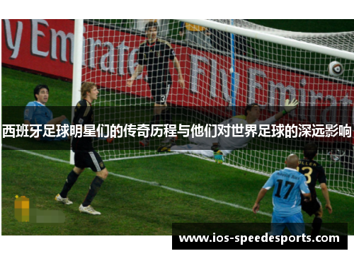 西班牙足球明星们的传奇历程与他们对世界足球的深远影响 西班牙足球明星们的传奇历程与他们对世界足球的深远影响