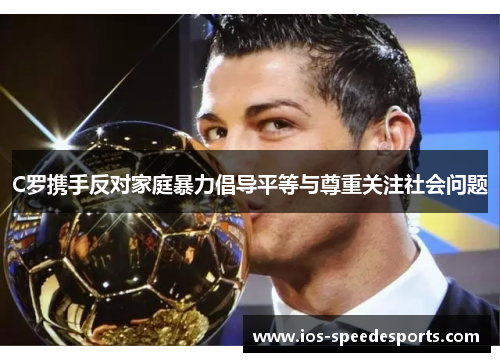 C罗携手反对家庭暴力倡导平等与尊重关注社会问题 C罗携手反对家庭暴力倡导平等与尊重关注社会问题