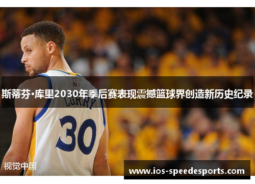 斯蒂芬·库里2030年季后赛表现震撼篮球界创造新历史纪录