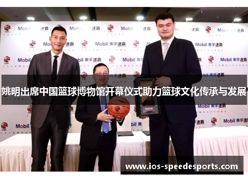 姚明出席中国篮球博物馆开幕仪式助力篮球文化传承与发展 姚明出席中国篮球博物馆开幕仪式助力篮球文化传承与发展