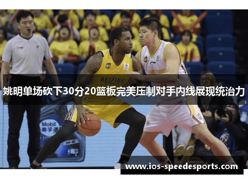 姚明单场砍下30分20篮板完美压制对手内线展现统治力 姚明单场砍下30分20篮板完美压制对手内线展现统治力
