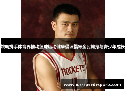 姚明携手体育界推动篮球运动健康倡议倡导全民健身与青少年成长 姚明携手体育界推动篮球运动健康倡议倡导全民健身与青少年成长