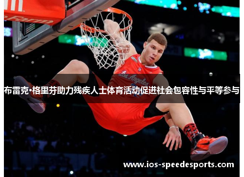 布雷克·格里芬助力残疾人士体育活动促进社会包容性与平等参与 布雷克·格里芬助力残疾人士体育活动促进社会包容性与平等参与