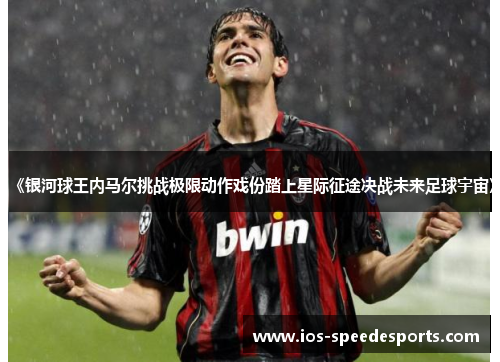 《银河球王内马尔挑战极限动作戏份踏上星际征途决战未来足球宇宙》