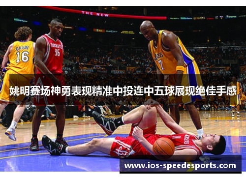 姚明赛场神勇表现精准中投连中五球展现绝佳手感 姚明赛场神勇表现精准中投连中五球展现绝佳手感