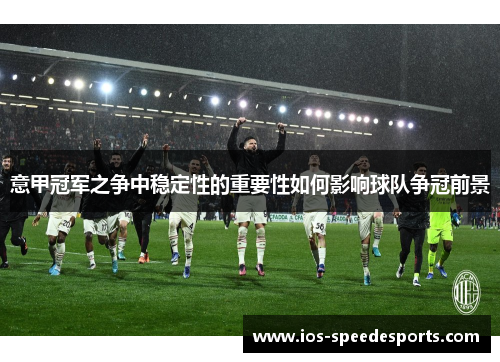 意甲冠军之争中稳定性的重要性如何影响球队争冠前景