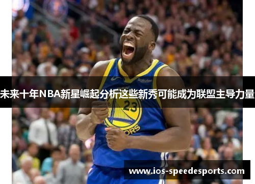 未来十年NBA新星崛起分析这些新秀可能成为联盟主导力量 未来十年NBA新星崛起分析这些新秀可能成为联盟主导力量