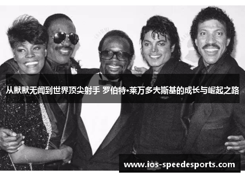 从默默无闻到世界顶尖射手 罗伯特·莱万多夫斯基的成长与崛起之路 从默默无闻到世界顶尖射手 罗伯特·莱万多夫斯基的成长与崛起之路