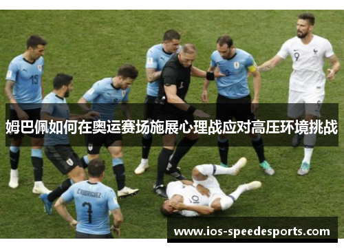 姆巴佩如何在奥运赛场施展心理战应对高压环境挑战
