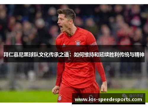 拜仁慕尼黑球队文化传承之道：如何维持和延续胜利传统与精神