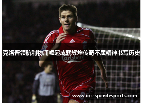 克洛普领航利物浦崛起成就辉煌传奇不屈精神书写历史