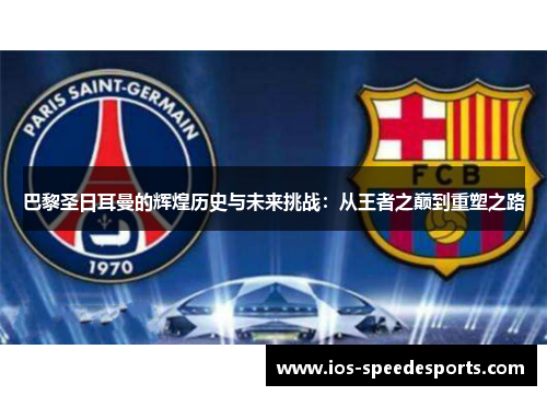 巴黎圣日耳曼的辉煌历史与未来挑战:从王者之巅到重塑之路 巴黎圣日耳曼的辉煌历史与未来挑战:从王者之巅到重塑之路