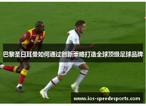 巴黎圣日耳曼如何通过创新策略打造全球顶级足球品牌 巴黎圣日耳曼如何通过创新策略打造全球顶级足球品牌