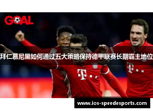 拜仁慕尼黑如何通过五大策略保持德甲联赛长期霸主地位 拜仁慕尼黑如何通过五大策略保持德甲联赛长期霸主地位