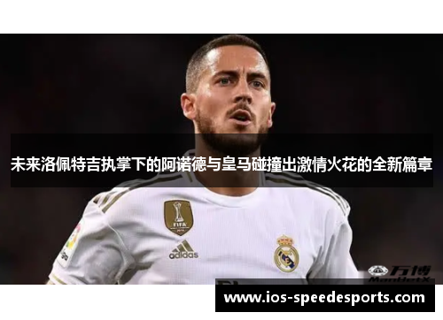 未来洛佩特吉执掌下的阿诺德与皇马碰撞出激情火花的全新篇章