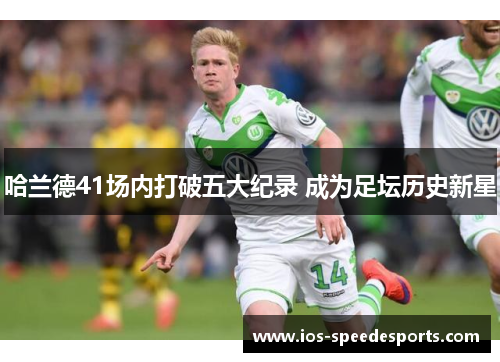 哈兰德41场内打破五大纪录 成为足坛历史新星