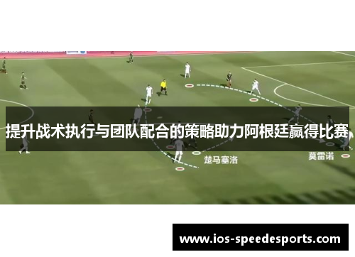提升战术执行与团队配合的策略助力阿根廷赢得比赛 提升战术执行与团队配合的策略助力阿根廷赢得比赛