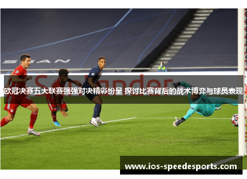 欧冠决赛五大联赛强强对决精彩纷呈 探讨比赛背后的战术博弈与球员表现