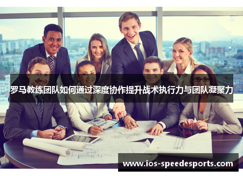 罗马教练团队如何通过深度协作提升战术执行力与团队凝聚力 罗马教练团队如何通过深度协作提升战术执行力与团队凝聚力