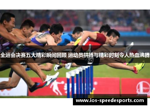 全运会决赛五大精彩瞬间回顾 运动员拼搏与精彩时刻令人热血沸腾 全运会决赛五大精彩瞬间回顾 运动员拼搏与精彩时刻令人热血沸腾