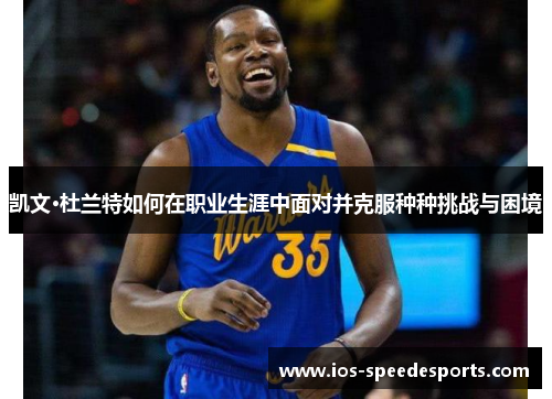 凯文·杜兰特如何在职业生涯中面对并克服种种挑战与困境 凯文·杜兰特如何在职业生涯中面对并克服种种挑战与困境