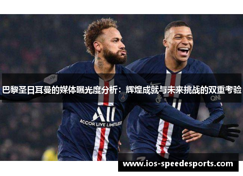 巴黎圣日耳曼的媒体曝光度分析：辉煌成就与未来挑战的双重考验