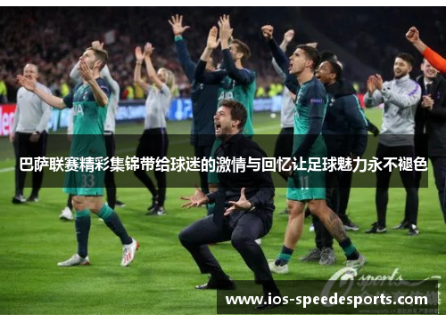 巴萨联赛精彩集锦带给球迷的激情与回忆让足球魅力永不褪色